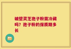 破壁灵芝孢子粉需冷藏吗？孢子粉的保质期多长