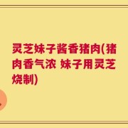 灵芝妹子酱香猪肉(猪肉香气浓 妹子用灵芝烧制)