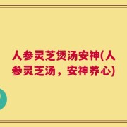人参灵芝煲汤安神(人参灵芝汤，安神养心)