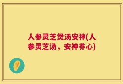 人参灵芝煲汤安神(人参灵芝汤，安神养心)