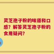 灵芝孢子粉的味道和口感？解答灵芝孢子粉的食用疑问？