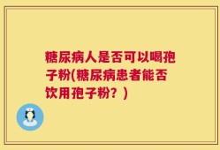 糖尿病人是否可以喝孢子粉(糖尿病患者能否饮用孢子粉？)