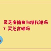 灵芝多糖参与糖代谢吗？灵芝含硒吗