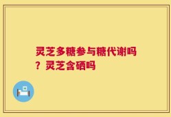 灵芝多糖参与糖代谢吗？灵芝含硒吗