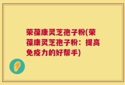 荣葆康灵芝孢子粉(荣葆康灵芝孢子粉：提高免疫力的好帮手)