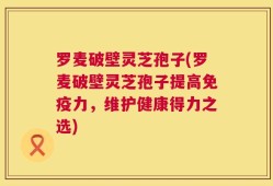 罗麦破壁灵芝孢子(罗麦破壁灵芝孢子提高免疫力，维护健康得力之选)
