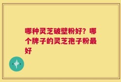 哪种灵芝破壁粉好？哪个牌子的灵芝孢子粉最好