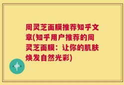 周灵芝面膜推荐知乎文章(知乎用户推荐的周灵芝面膜：让你的肌肤焕发自然光彩)