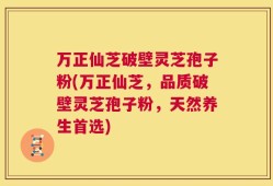 万正仙芝破壁灵芝孢子粉(万正仙芝，品质破壁灵芝孢子粉，天然养生首选)