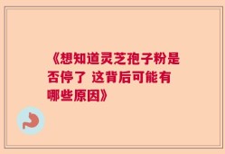 《想知道灵芝孢子粉是否停了 这背后可能有哪些原因》