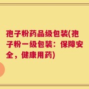 孢子粉药品级包装(孢子粉一级包装：保障安全，健康用药)
