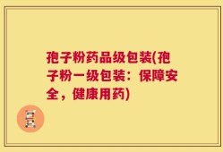 孢子粉药品级包装(孢子粉一级包装：保障安全，健康用药)