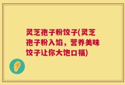 灵芝孢子粉饺子(灵芝孢子粉入馅，营养美味饺子让你大饱口福)