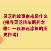 灵芝的故事由来是什么(探寻灵芝传统医药之路：一段源远流长的历史传说)