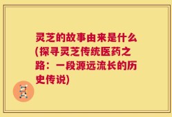 灵芝的故事由来是什么(探寻灵芝传统医药之路：一段源远流长的历史传说)