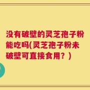 没有破壁的灵芝孢子粉能吃吗(灵芝孢子粉未破壁可直接食用？)