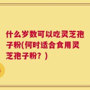 什么岁数可以吃灵芝孢子粉(何时适合食用灵芝孢子粉？)