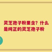 灵芝孢子粉里含？什么是纯正的灵芝孢子粉