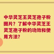 中华灵芝王灵芝孢子粉图片？了解中华灵芝王灵芝孢子粉的功效和使用方法？