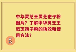 中华灵芝王灵芝孢子粉图片？了解中华灵芝王灵芝孢子粉的功效和使用方法？