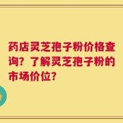 药店灵芝孢子粉价格查询？了解灵芝孢子粉的市场价位？