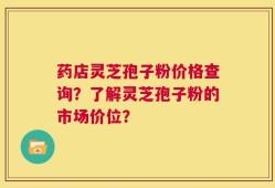 药店灵芝孢子粉价格查询？了解灵芝孢子粉的市场价位？