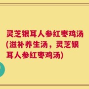 灵芝银耳人参红枣鸡汤(滋补养生汤，灵芝银耳人参红枣鸡汤)