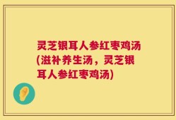灵芝银耳人参红枣鸡汤(滋补养生汤，灵芝银耳人参红枣鸡汤)