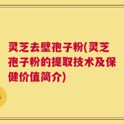 灵芝去壁孢子粉(灵芝孢子粉的提取技术及保健价值简介)