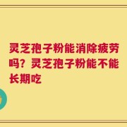 灵芝孢子粉能消除疲劳吗？灵芝孢子粉能不能长期吃