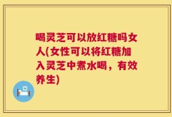 喝灵芝可以放红糖吗女人(女性可以将红糖加入灵芝中煮水喝，有效养生)