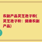 农副产品灵芝孢子粉(灵芝孢子粉：健康农副产品)