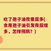 吃了孢子油夜里尿多(食用孢子油引发夜尿增多，怎样预防？)