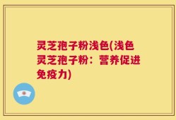 灵芝孢子粉浅色(浅色灵芝孢子粉：营养促进免疫力)