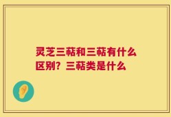 灵芝三萜和三萜有什么区别？三萜类是什么