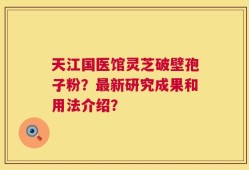 天江国医馆灵芝破壁孢子粉？最新研究成果和用法介绍？
