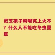 灵芝孢子粉喝完上火不？什么人不能吃冬虫夏草