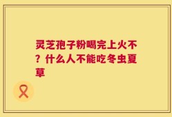 灵芝孢子粉喝完上火不？什么人不能吃冬虫夏草