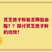 灵芝孢子粉能否降低血脂？？探讨灵芝孢子粉的功效？
