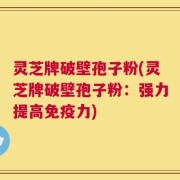 灵芝牌破壁孢子粉(灵芝牌破壁孢子粉：强力提高免疫力)