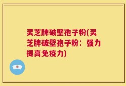 灵芝牌破壁孢子粉(灵芝牌破壁孢子粉：强力提高免疫力)