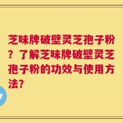 芝味牌破壁灵芝孢子粉？了解芝味牌破壁灵芝孢子粉的功效与使用方法？