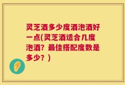 灵芝酒多少度酒泡酒好一点(灵芝酒适合几度泡酒？最佳搭配度数是多少？)