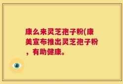 康么来灵芝孢子粉(康美宣布推出灵芝孢子粉，有助健康。