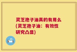 灵芝孢子油真的有用么(灵芝孢子油：有效性研究凸显)