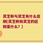灵芝粉与灵芝有什么区别(灵芝粉和灵芝的区别是什么？)