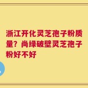 浙江开化灵芝孢子粉质量？尚绿破壁灵芝孢子粉好不好