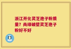 浙江开化灵芝孢子粉质量？尚绿破壁灵芝孢子粉好不好