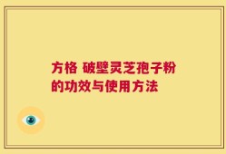 方格 破壁灵芝孢子粉的功效与使用方法