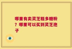 哪里有卖灵芝粗多糖粉？哪里可以买到灵芝孢子